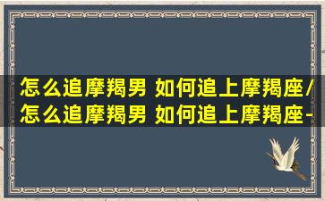 怎么追摩羯男 如何追上摩羯座/怎么追摩羯男 如何追上摩羯座-我的网站